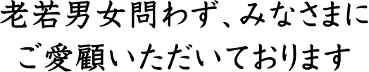 老若男女問わず、みなさまにご愛顧いただいております